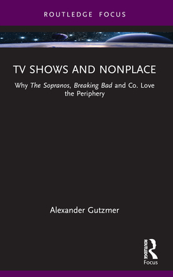 TV Shows and Nonplace: Why The Sopranos, Breaking Bad and Co. Love the Periphery - Gutzmer, Alexander