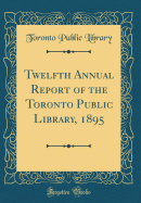 Twelfth Annual Report of the Toronto Public Library, 1895 (Classic Reprint)