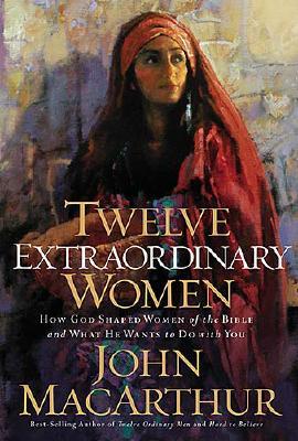 Twelve Extraordinary Women: How God Shaped Women of the Bible, and What He Wants to Do with You - MacArthur, John