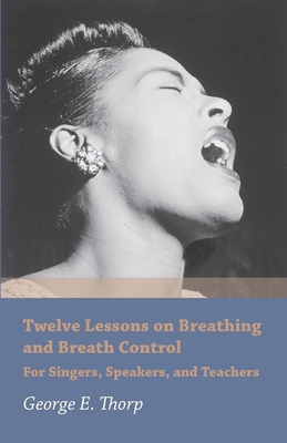 Twelve Lessons on Breathing and Breath Control - For Singers, Speakers, and Teachers - Thorp, George E