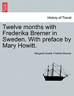 Twelve Months with Frederika Bremer in Sweden. with Preface by Mary Howitt. Vol. I