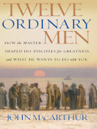 Twelve Ordinary Men: How the Master Shaped His Disciples for Greatness and What He Wants to Do with You - MacArthur, John F, Dr., Jr.