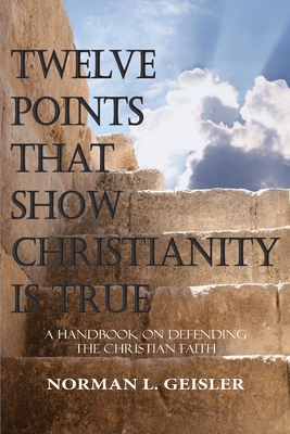 Twelve Points That Show Christianity Is True: A Handbook On Defending The Christian Faith - Geisler, Norman L