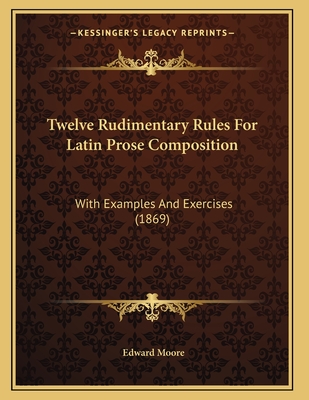 Twelve Rudimentary Rules for Latin Prose Composition: With Examples and Exercises (1869) - Moore, Edward