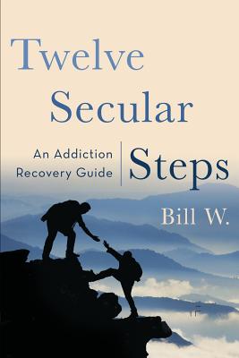 Twelve Secular Steps: An Addiction Recovery Guide - W, Bill