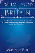 Twelve Sons of Britain: General Authorities of the Church of Jesus Christ of Later-Day Saints Who Were Born in England - Flake, Lawrence R