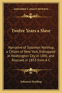 Twelve Years a Slave: Narrative of Solomon Northup, a Citizen of New York, Kidnapped in Washington City in 1841 and Rescued in 1853 from A C