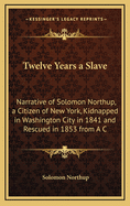 Twelve Years a Slave: Narrative of Solomon Northup, a Citizen of New York, Kidnapped in Washington City in 1841 and Rescued in 1853 from A C