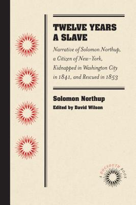 Twelve Years a Slave: Narrative of Solomon Northup, a Citizen of New-York, Kidnapped in Washington City in 1841, and Rescued in 1853 - Northup, Solomon, and Wilson, David (Editor)