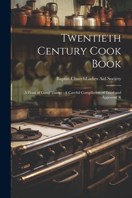 Twentieth Century Cook Book: A Feast of Good Things: A Careful Compilation of Tried and Approved R - Baptist Church (Plano, Ill ) Ladies (Creator)