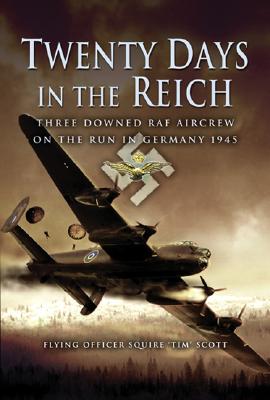 Twenty Days in the Reich: Three Downed RAF Aircrew on the Run in Germany 1945 - Scott, Squire 'tim'