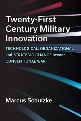 Twenty-First Century Military Innovation: Technological, Organizational, and Strategic Change Beyond Conventional War - Schulzke, Marcus