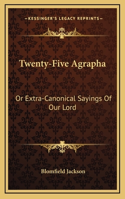 Twenty-Five Agrapha: Or Extra-Canonical Sayings of Our Lord - Jackson, Blomfield