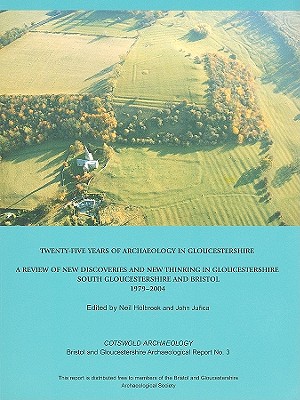 Twenty-Five Years of Archaeology in Gloucestershire: A Review of New Discoveries and New Thinking in Gloucestershire (South Gloucestershire and Bristol 1979-2004) - Holbrook, Neil, and Jurica, John