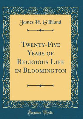 Twenty-Five Years of Religious Life in Bloomington (Classic Reprint) - Gilliland, James H