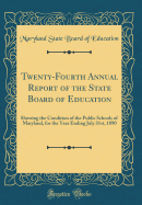 Twenty-Fourth Annual Report of the State Board of Education: Showing the Condition of the Public Schools of Maryland, for the Year Ending July 31st, 1890 (Classic Reprint)