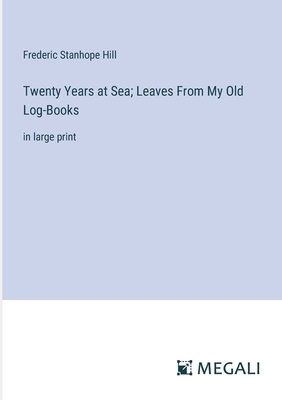 Twenty Years at Sea; Leaves From My Old Log-Books: in large print - Hill, Frederic Stanhope