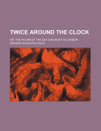 Twice Around the Clock: Or, the Hours of the Day and Night in London