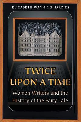Twice Upon a Time: Women Writers and the History of the Fairy Tale - Harries, Elizabeth Wanning