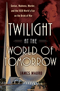 Twilight at the World of Tomorrow: Genius, Madness, Murder, and the 1939 World's Fair on the Brink of War