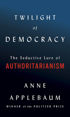 Twilight of Democracy: The Seductive Lure of Authoritarianism - Applebaum, Anne