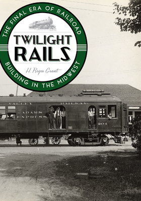 Twilight Rails: The Final Era of Railroad Building in the Midwest - Grant, H Roger