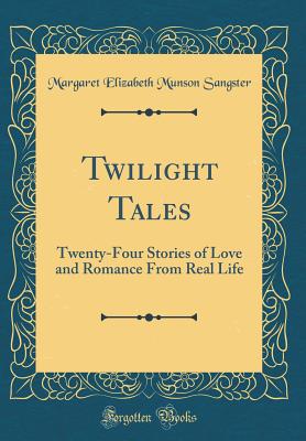 Twilight Tales: Twenty-Four Stories of Love and Romance from Real Life (Classic Reprint) - Sangster, Margaret Elizabeth Munson