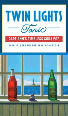 Twin Lights Tonic: Cape Ann's Timeless Soda Pop - Germain, Paul St, and Sherlock, Devlin