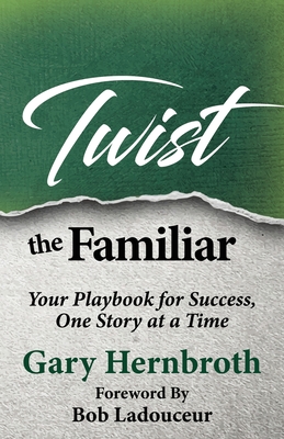 Twist the Familiar: Your Playbook for Success, One Story at a Time - Hernbroth, Gary, and Ladouceur, Bob (Foreword by)