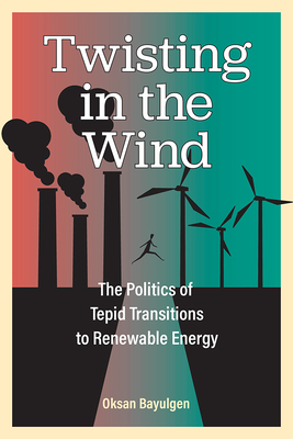 Twisting in the Wind: The Politics of Tepid Transitions to Renewable Energy - Bayulgen, Oksan