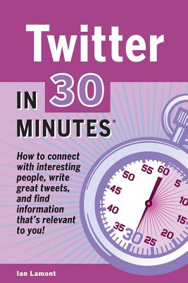 Twitter in 30 Minutes: How to Connect with Interesting People, Write Great Tweets, and Find Information That's Relevant to You. - Lamont, Ian