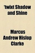 'Twixt Shadow and Shine - Clarke, Marcus Andrew Hislop