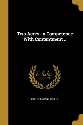 Two Acres--a Competence With Contentment .. - Luther Burbank Society (Creator)