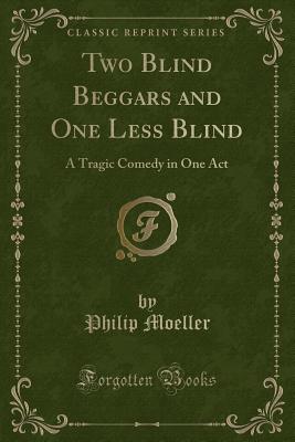 Two Blind Beggars and One Less Blind: A Tragic Comedy in One Act (Classic Reprint) - Moeller, Philip