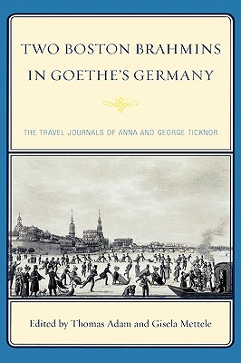 Two Boston Brahmins in Goethe's Germany: The Travel Journals of Anna and George Ticknor - Adam, Thomas (Editor), and Mettele, Gisela (Editor)