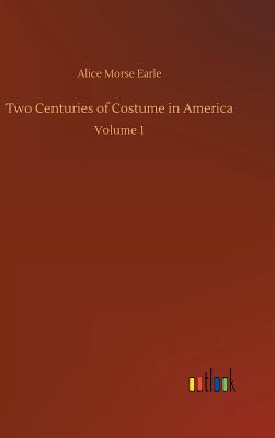 Two Centuries of Costume in America - Earle, Alice Morse