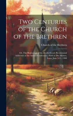 Two Centuries of the Church of the Brethren; or, The Beginnings of the Brotherhood; Bicentennial Addresses at the Annual Conference, Held at Des Moines, Iowa, June 3-11, 1908 - Church of the Brethren (Creator)