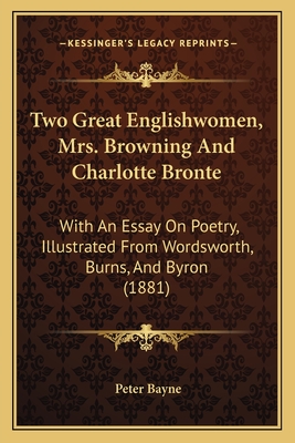 Two Great Englishwomen, Mrs. Browning and Charlotte Bronte: With an Essay on Poetry, Illustrated from Wordsworth, Burns, and Byron (1881) - Bayne, Peter