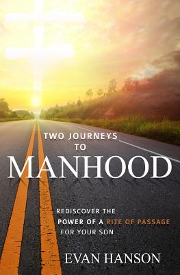 Two Journeys To Manhood: Rediscover The Power Of A Rite of Passage For Your Son - Hanson, Evan