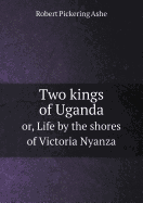 Two Kings of Uganda Or, Life by the Shores of Victoria Nyanza