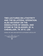 Two Lectures on Lithotrity and the Bi-Lateral Operation. Also an Essay on the Dissolution of Gravel and Stone in the Bladder, by A. Chevallier, Tr. by E. Lee