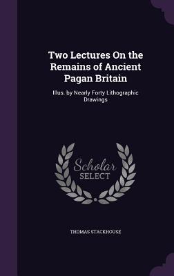 Two Lectures On the Remains of Ancient Pagan Britain: Illus. by Nearly Forty Lithographic Drawings - Stackhouse, Thomas