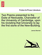 Two Poems Presented to the Duke of Newcastle, Chancellor of the University of Cambridge, Upon His Revisiting That University to Lay the First Stone of the New-Building.