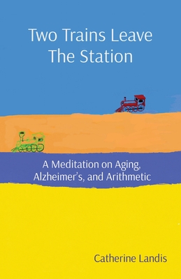 Two Trains Leave The Station: A Meditation on Aging, Alzheimer's, and Arithmetic - Landis, Catherine