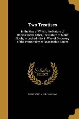 Two Treatises: In the One of Which, the Nature of Bodies; in the Other, the Nature of Mans Soule, is Looked Into: in Way of Discovery of the Immortality of Reasonable Soules .. - Digby, Kenelm, Sir (Creator)