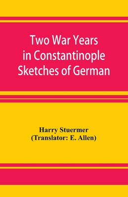 Two War Years in Constantinople Sketches of German and Young Turkish Ethics and Politics - Stuermer, Harry