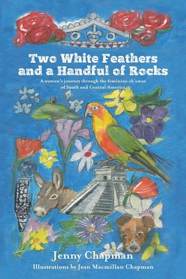 Two White Feathers and a Handful of Rocks: A woman's journey through the feminine ch'amas of South and Central America - Chapman, Jenny