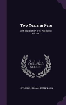 Two Years in Peru: With Exploration of its Antiquities Volume 1 - Hutchinson, Thomas Joseph B 1820 (Creator)