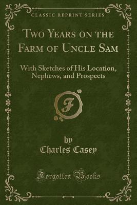 Two Years on the Farm of Uncle Sam: With Sketches of His Location, Nephews, and Prospects (Classic Reprint) - Casey, Charles