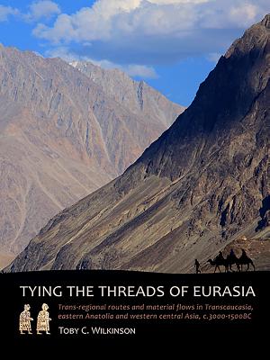 Tying the Threads of Eurasia: Trans-regional Routes and Material Flows in Transcaucasia, eastern Anatolia and western Central Asia, c.3000-1500BC - Wilkinson, Toby C.